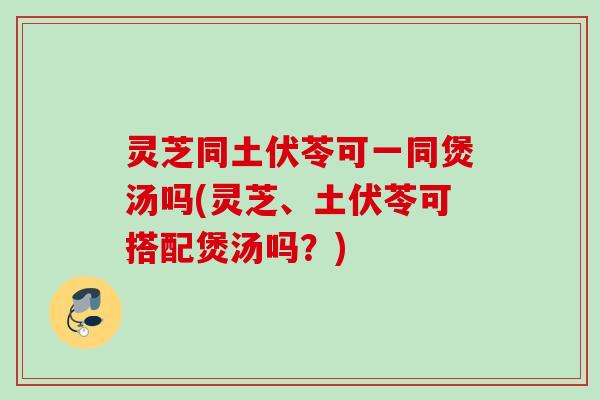 灵芝同土伏苓可一同煲汤吗(灵芝、土伏苓可搭配煲汤吗？)