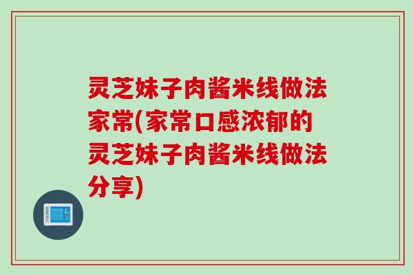 灵芝妹子肉酱米线做法家常(家常口感浓郁的灵芝妹子肉酱米线做法分享)