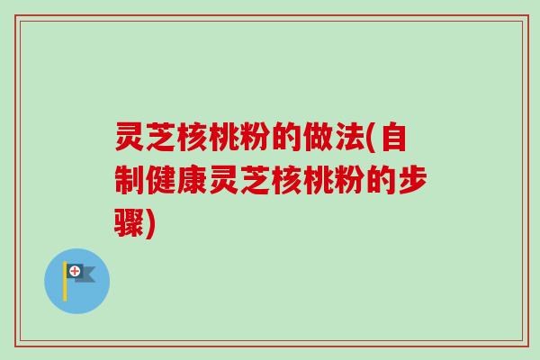 灵芝核桃粉的做法(自制健康灵芝核桃粉的步骤)