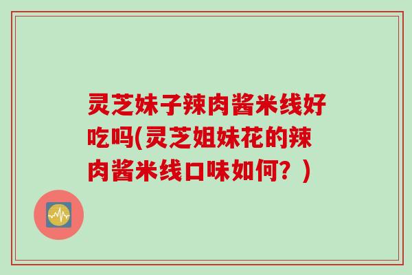 灵芝妹子辣肉酱米线好吃吗(灵芝姐妹花的辣肉酱米线口味如何？)