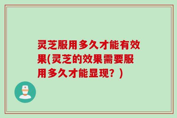 灵芝服用多久才能有效果(灵芝的效果需要服用多久才能显现？)
