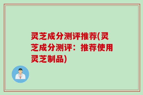 灵芝成分测评推荐(灵芝成分测评：推荐使用灵芝制品)