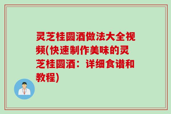 灵芝桂圆酒做法大全视频(快速制作美味的灵芝桂圆酒:详细食谱和教程) 灵芝桂圆酒做法大全视频(快速制作美味的灵芝桂圆酒:详细食谱和教程)
