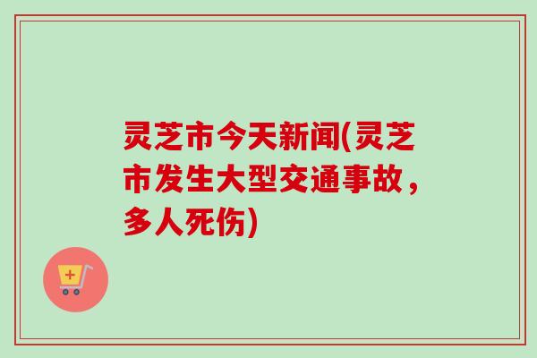 灵芝市今天新闻(灵芝市发生大型交通事故，多人死伤)