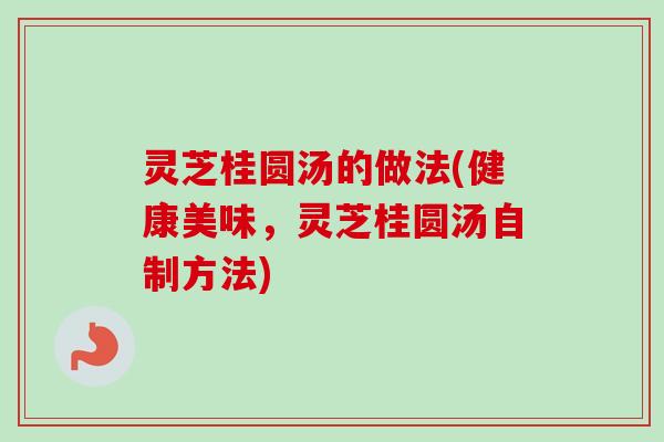 灵芝桂圆汤的做法(健康美味，灵芝桂圆汤自制方法)