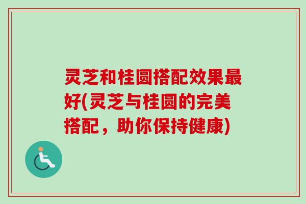 灵芝和桂圆搭配效果最好(灵芝与桂圆的完美搭配，助你保持健康)