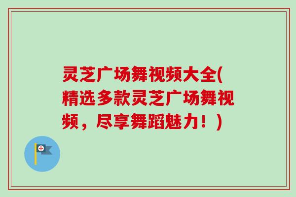 灵芝广场舞视频大全(精选多款灵芝广场舞视频,尽享舞蹈魅力!) 灵芝广场舞视频大全(精选多款灵芝广场舞视频,尽享舞蹈魅力!)