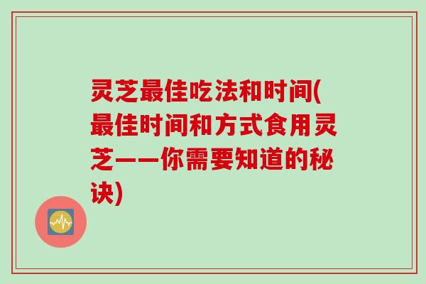 灵芝最佳吃法和时间(最佳时间和方式食用灵芝——你需要知道的秘诀)