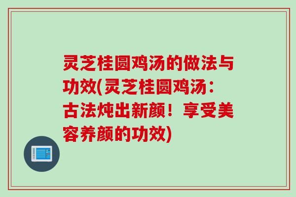 灵芝桂圆鸡汤的做法与功效(灵芝桂圆鸡汤：古法炖出新颜！享受美容养颜的功效)