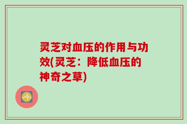 灵芝对血压的作用与功效(灵芝：降低血压的神奇之草)