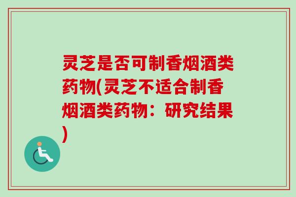 灵芝是否可制香烟酒类药物(灵芝不适合制香烟酒类药物：研究结果)
