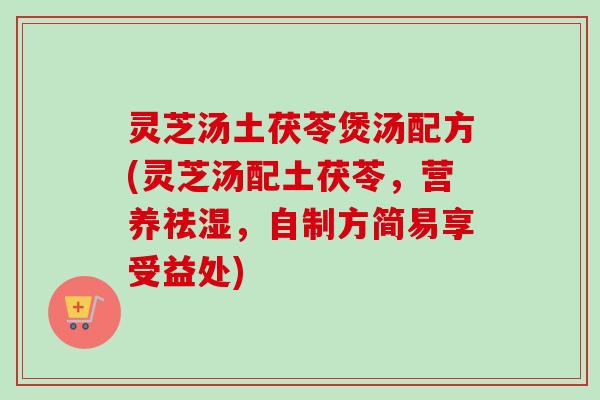灵芝汤土茯苓煲汤配方(灵芝汤配土茯苓，营养祛湿，自制方简易享受益处)