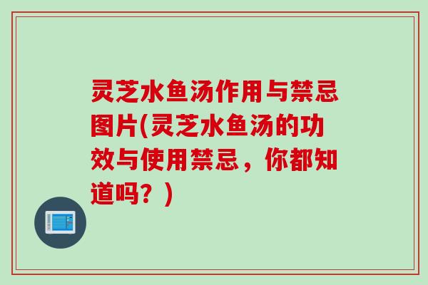 灵芝水鱼汤作用与禁忌图片(灵芝水鱼汤的功效与使用禁忌，你都知道吗？)