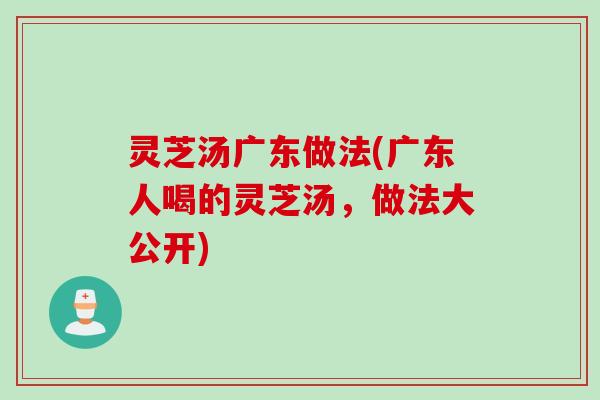 灵芝汤广东做法(广东人喝的灵芝汤，做法大公开)