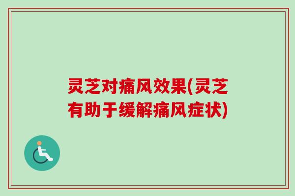 灵芝对痛风效果(灵芝有助于缓解痛风症状) 灵芝对痛风效果(灵芝有助于缓解痛风症状)