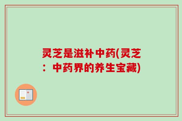 灵芝是滋补中药(灵芝：中药界的养生宝藏)
