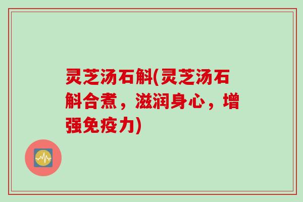 灵芝汤石斛(灵芝汤石斛合煮，滋润身心，增强免疫力)