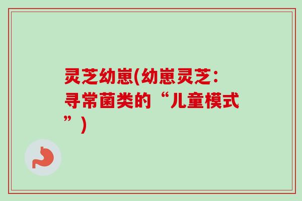 灵芝幼崽(幼崽灵芝：寻常菌类的“儿童模式”)