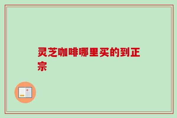 灵芝咖啡哪里买的到正宗 灵芝咖啡哪里买的到正宗