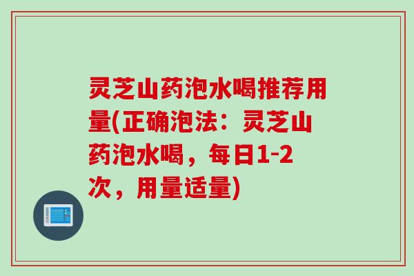 灵芝山药泡水喝推荐用量(正确泡法:灵芝山药泡水喝,每日1-2次,用量适量) 灵芝山药泡水喝推荐用量(正确泡法:灵芝山药泡水喝,每日1-2次,用量适量)