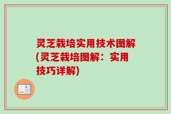 灵芝栽培实用技术图解(灵芝栽培图解：实用技巧详解)