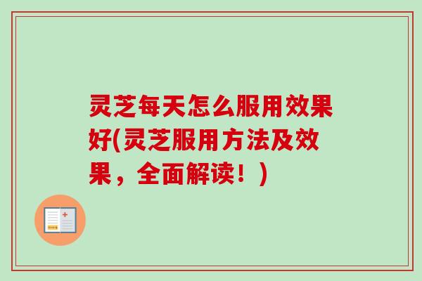 灵芝每天怎么服用效果好(灵芝服用方法及效果,全面解读!) 灵芝每天怎么服用效果好(灵芝服用方法及效果,全面解读!)