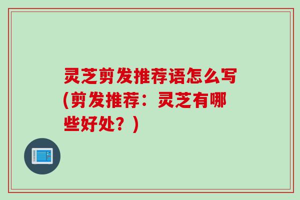 灵芝剪发推荐语怎么写(剪发推荐:灵芝有哪些好处?) 灵芝剪发推荐语怎么写(剪发推荐:灵芝有哪些好处?)