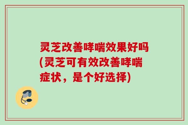 灵芝改善哮喘效果好吗(灵芝可有效改善哮喘症状，是个好选择)