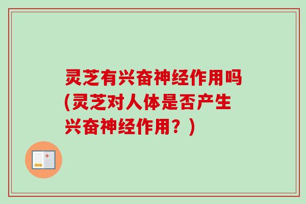 灵芝有兴奋神经作用吗(灵芝对人体是否产生兴奋神经作用？)