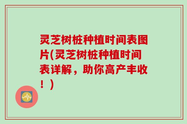 灵芝树桩种植时间表图片(灵芝树桩种植时间表详解，助你高产丰收！)