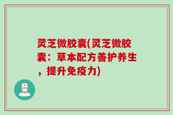 灵芝微胶囊(灵芝微胶囊：草本配方善护养生，提升免疫力)