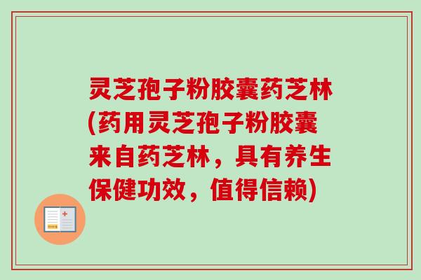 灵芝孢子粉胶囊药芝林(药用灵芝孢子粉胶囊来自药芝林，具有养生保健功效，值得信赖)