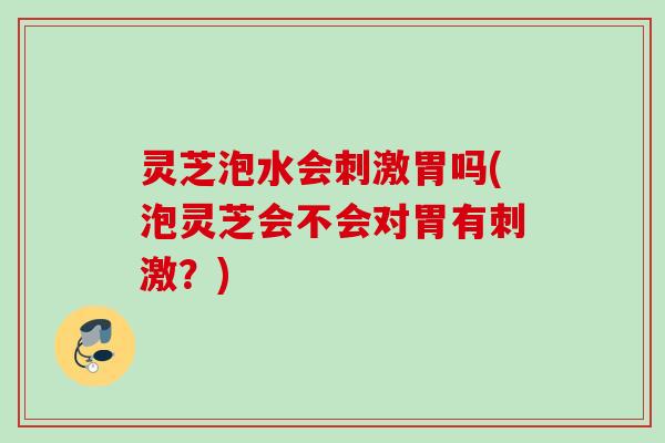 灵芝泡水会刺激胃吗(泡灵芝会不会对胃有刺激？)