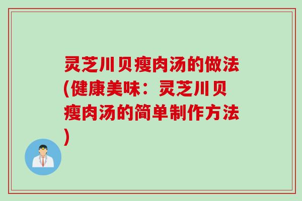 灵芝川贝瘦肉汤的做法(健康美味：灵芝川贝瘦肉汤的简单制作方法)