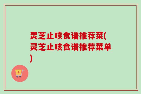 灵芝止咳食谱推荐菜(灵芝止咳食谱推荐菜单)