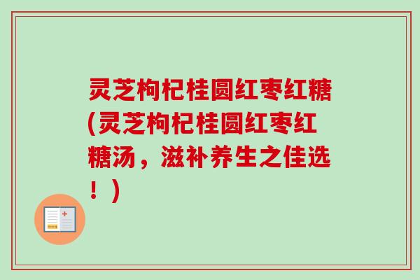 灵芝枸杞桂圆红枣红糖(灵芝枸杞桂圆红枣红糖汤,滋补养生之佳选!) 灵芝枸杞桂圆红枣红糖(灵芝枸杞桂圆红枣红糖汤,滋补养生之佳选!)