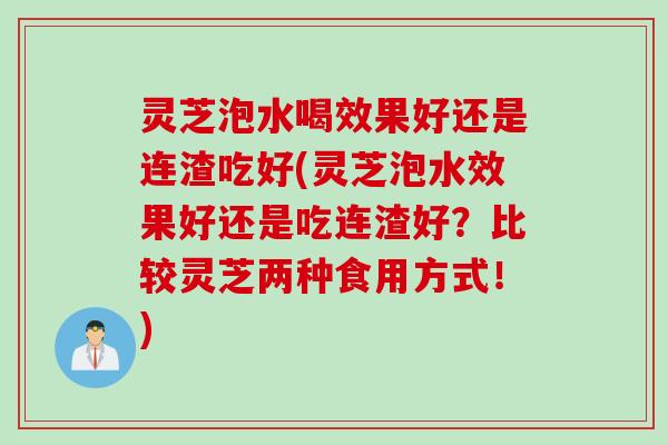 灵芝泡水喝效果好还是连渣吃好(灵芝泡水效果好还是吃连渣好？比较灵芝两种食用方式！)