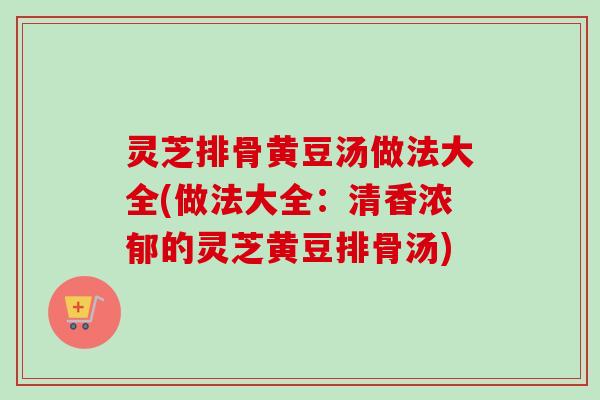 灵芝排骨黄豆汤做法大全(做法大全：清香浓郁的灵芝黄豆排骨汤)