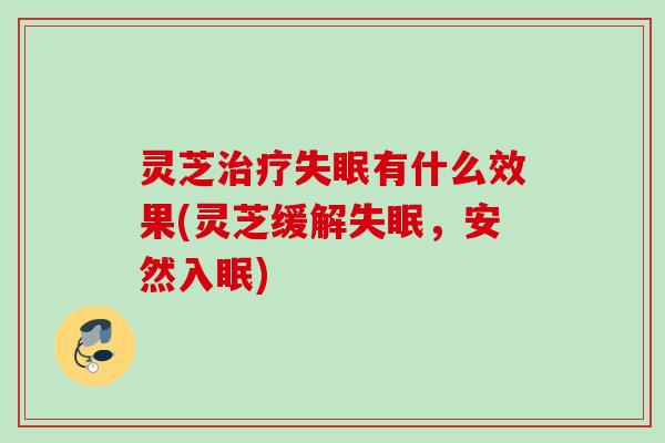 灵芝有什么效果(灵芝缓解,安然入眠) 灵芝有什么效果(灵芝缓解,安然入眠)