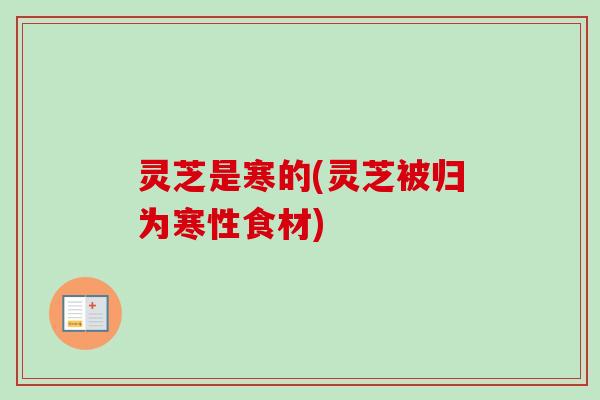 灵芝是寒的(灵芝被归为寒性食材)