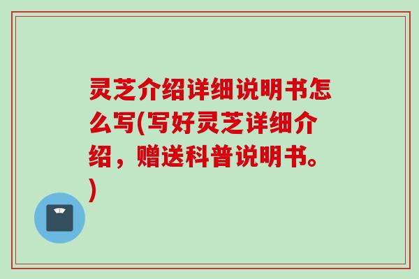 灵芝介绍详细说明书怎么写(写好灵芝详细介绍，赠送科普说明书。)