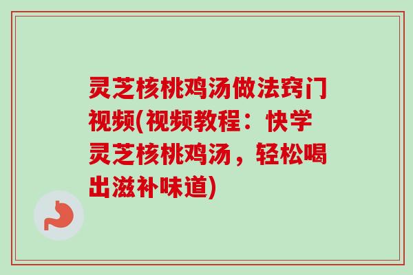 灵芝核桃鸡汤做法窍门视频(视频教程：快学灵芝核桃鸡汤，轻松喝出滋补味道)