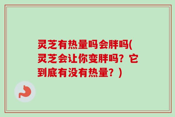灵芝有热量吗会胖吗(灵芝会让你变胖吗?它到底有没有热量?) 灵芝有热量吗会胖吗(灵芝会让你变胖吗?它到底有没有热量?)