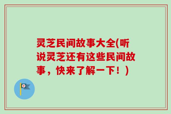 灵芝民间故事大全(听说灵芝还有这些民间故事，快来了解一下！)
