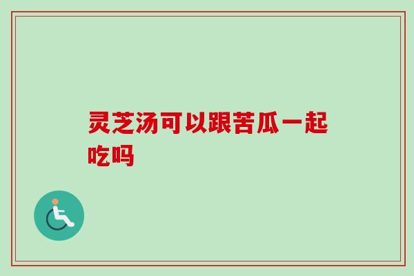 灵芝汤可以跟苦瓜一起吃吗