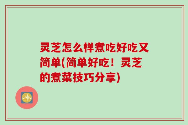 灵芝怎么样煮吃好吃又简单(简单好吃！灵芝的煮菜技巧分享)