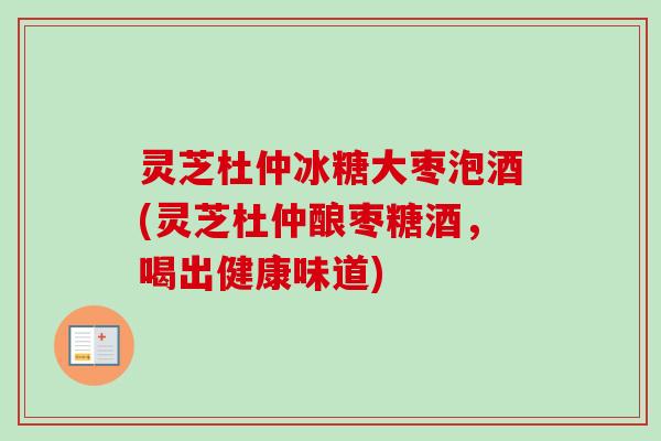 灵芝杜仲冰糖大枣泡酒(灵芝杜仲酿枣糖酒，喝出健康味道)