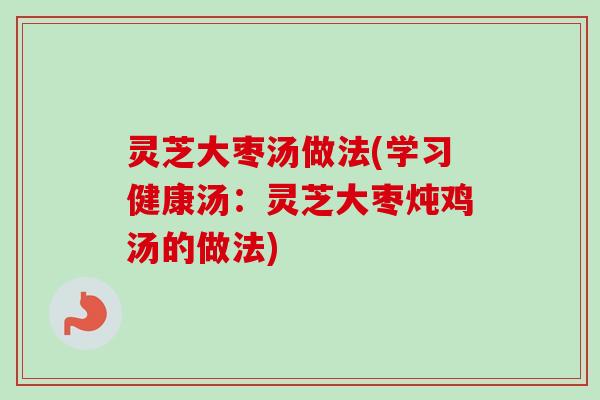 灵芝大枣汤做法(学习健康汤：灵芝大枣炖鸡汤的做法)