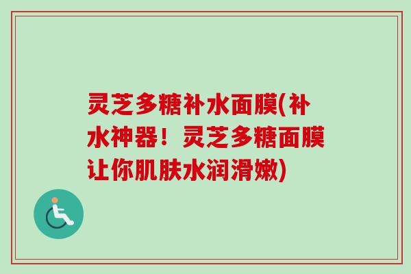 灵芝多糖补水面膜(补水神器!灵芝多糖面膜让你水润滑嫩) 灵芝多糖补水面膜(补水神器!灵芝多糖面膜让你水润滑嫩)