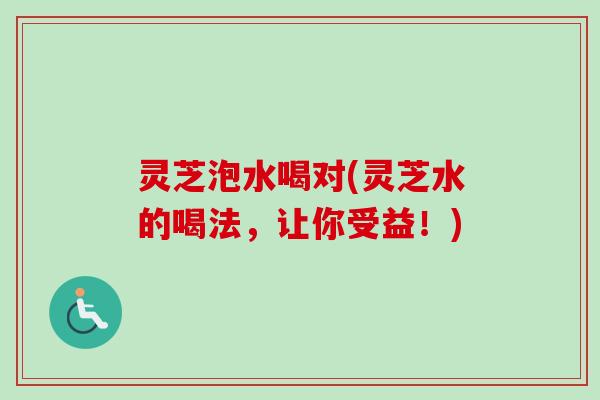 灵芝泡水喝对(灵芝水的喝法，让你受益！)